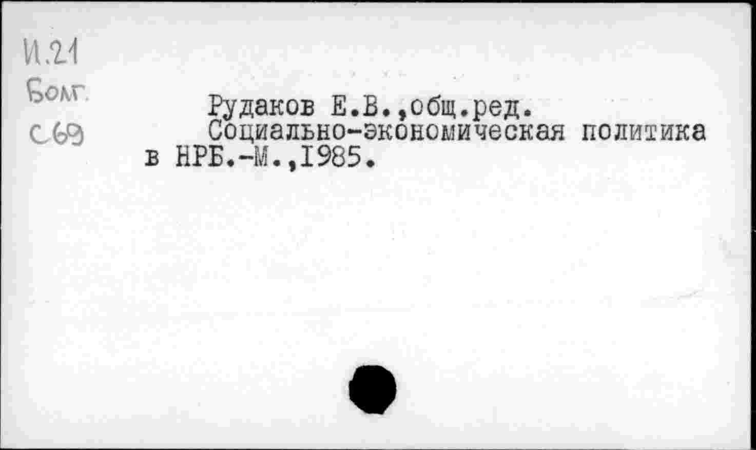 ﻿VU1 Goxr.
C&d
Рудаков E.B.»общ.ред.
Социально-экономическая политика в НРБ.~М.,1985.